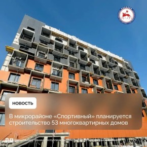 В микрорайоне «Спортивный» планируется строительство 53 многоквартирных домов общей площадью порядка 329 тысяч квадратных метров