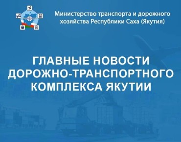 Главные новости дорожно-транспортного комплекса Республики Саха (Якутия) с 4 по 10 мая – в еженедельном дайджесте Минтранса Якутии